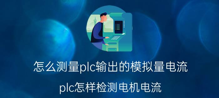 怎么测量plc输出的模拟量电流 plc怎样检测电机电流？